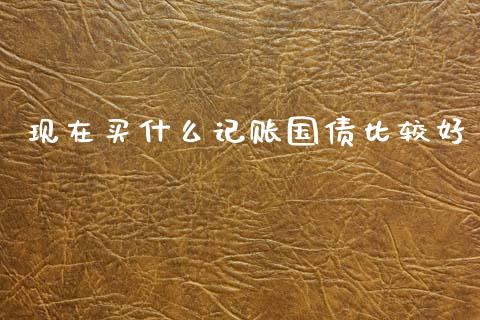 现在买什么记账国债比较好_https://m.fsyjjx.cn_股指期货保证金_第1张