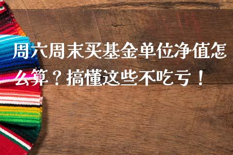 周六周末买基金单位净值怎么算？搞懂这些不吃亏！_https://m.fsyjjx.cn_期货如何开户_第1张