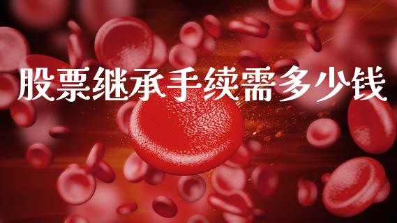 股票继承手续需多少钱_https://m.fsyjjx.cn_股指期货保证金_第1张