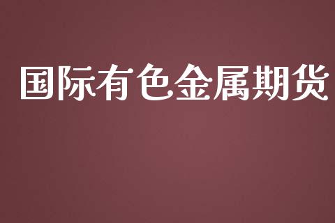 国际有色金属期货_https://m.fsyjjx.cn_股指期货保证金_第1张