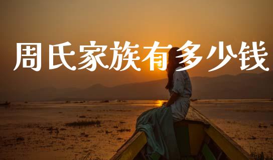 周氏家族有多少钱_https://m.fsyjjx.cn_期货如何开户_第1张