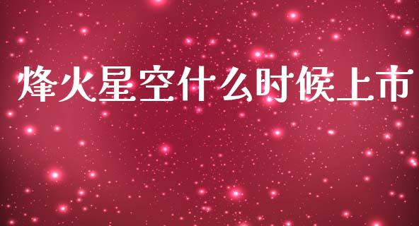 烽火星空什么时候上市_https://m.fsyjjx.cn_股指期货保证金_第1张
