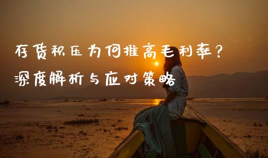 存货积压为何推高毛利率？深度解析与应对策略_https://m.fsyjjx.cn_期货保证金_第1张