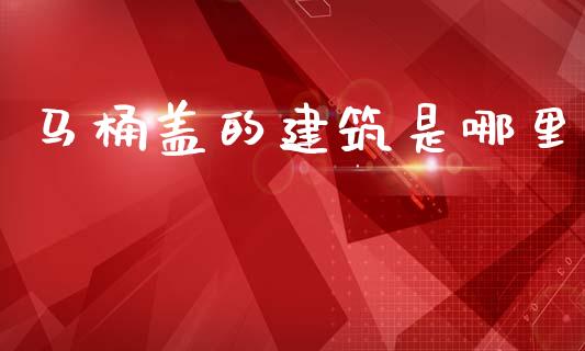 马桶盖的建筑是哪里_https://m.fsyjjx.cn_未分类_第1张