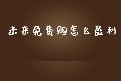 未来免费购怎么盈利_https://m.fsyjjx.cn_期货如何开户_第1张