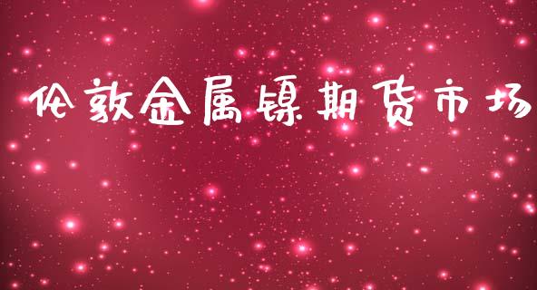 伦敦金属镍期货市场_https://m.fsyjjx.cn_期货保证金计算_第1张