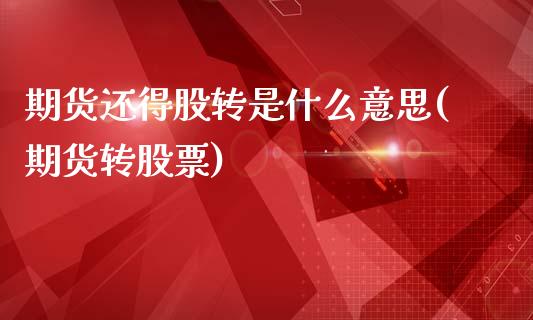 期货还得股转是什么意思(期货转股票)_https://m.fsyjjx.cn_股指期货保证金_第1张