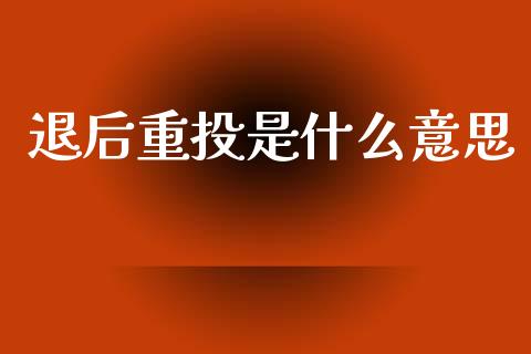 退后重投是什么意思_https://m.fsyjjx.cn_期货保证金_第1张