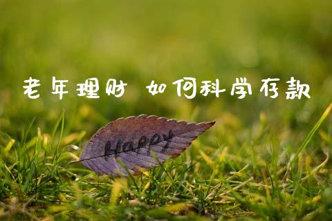 老年理财 如何科学存款_https://m.fsyjjx.cn_期货保证金计算_第1张
