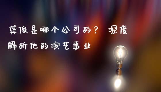 龚俊是哪个公司的？ 深度解析他的演艺事业_https://m.fsyjjx.cn_期货保证金计算_第1张