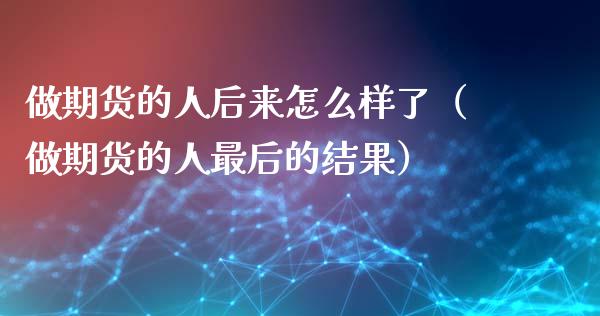 做期货的人后来怎么样了（做期货的人最后的结果）_https://m.fsyjjx.cn_期货保证金计算_第1张