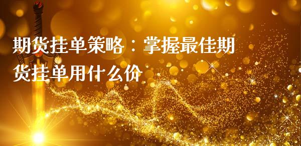 期货挂单策略：掌握最佳期货挂单用什么价_https://m.fsyjjx.cn_期货保证金计算_第1张