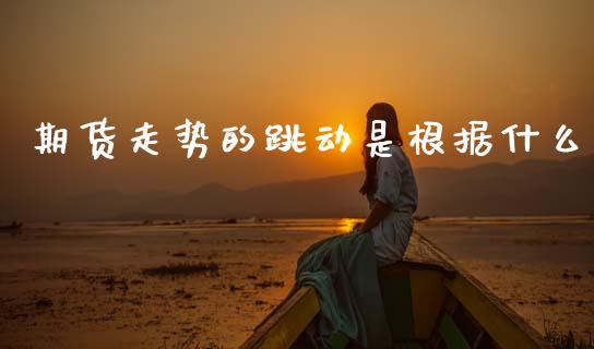 期货走势的跳动是根据什么_https://m.fsyjjx.cn_股指期货保证金_第1张