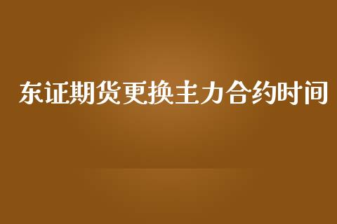 东证期货更换主力合约时间_https://m.fsyjjx.cn_期货保证金计算_第1张