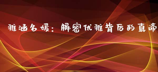雅涵名媛：解密优雅背后的真谛_https://m.fsyjjx.cn_期货如何开户_第1张
