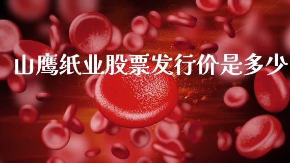 山鹰纸业股票发行价是多少_https://m.fsyjjx.cn_期货如何开户_第1张
