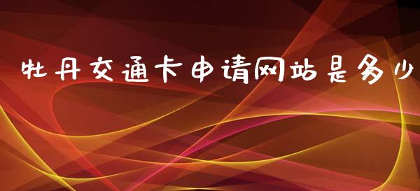 牡丹交通卡申请网站是多少_https://m.fsyjjx.cn_期货如何开户_第1张