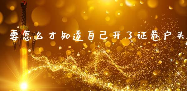 要怎么才知道自己开了证卷户头_https://m.fsyjjx.cn_期货如何开户_第1张