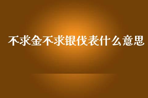 不求金不求银伐表什么意思_https://m.fsyjjx.cn_期货保证金_第1张