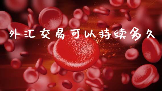 外汇交易可以持续多久_https://m.fsyjjx.cn_期货保证金计算_第1张