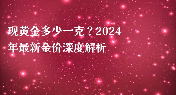现黄金多少一克？2024年最新金价深度解析_https://m.fsyjjx.cn_期货如何开户_第1张