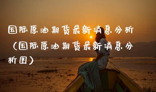 国际原油期货最新消息分析(国际原油期货最新消息分析图)_期货保证金计算_第1张_期货如何开户_期货保证金_期货保证金计算_股指期货保证金 国际原油期货最新消息分析(国际原油期货最新消息分析图)_https://m.fsyjjx.cn_期货保证金计算_第1张