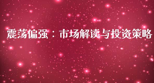 震荡偏强：市场解读与投资策略_https://m.fsyjjx.cn_期货如何开户_第1张
