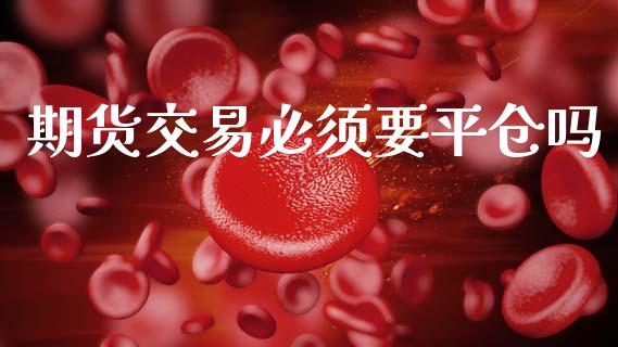 期货交易必须要平仓吗_https://m.fsyjjx.cn_股指期货保证金_第1张
