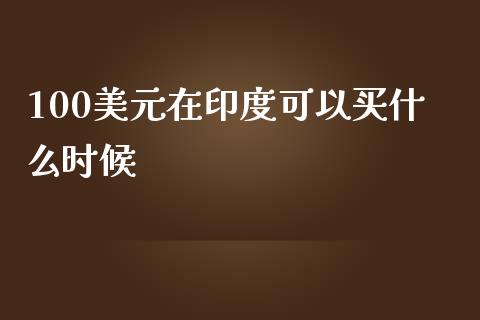 100美元在印度可以买什么时候_https://m.fsyjjx.cn_期货保证金计算_第1张