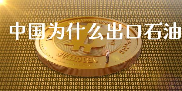 中国为什么出口石油_https://m.fsyjjx.cn_期货保证金_第1张