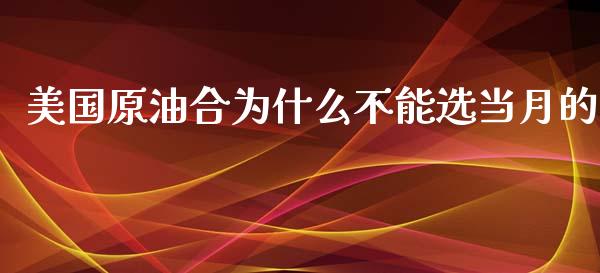 美国原油合为什么不能选当月的_https://m.fsyjjx.cn_期货保证金计算_第1张