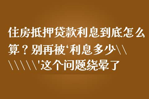 住房抵押贷款利息到底怎么算？别再被‘利息多少\\\