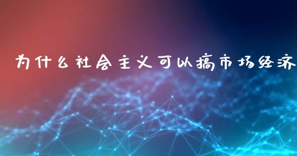 为什么社会主义可以搞市场经济_https://m.fsyjjx.cn_股指期货保证金_第1张