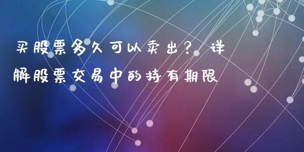 买股票多久可以卖出？ 详解股票交易中的持有期限_https://m.fsyjjx.cn_期货如何开户_第1张