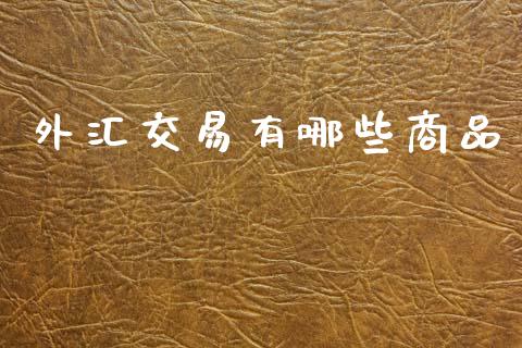 外汇交易有哪些商品_https://m.fsyjjx.cn_期货保证金_第1张
