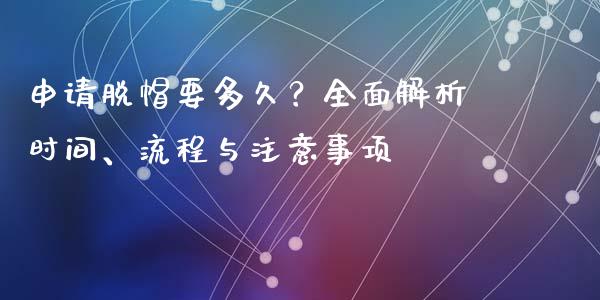 申请脱帽要多久？全面解析时间、流程与注意事项_https://m.fsyjjx.cn_期货如何开户_第1张