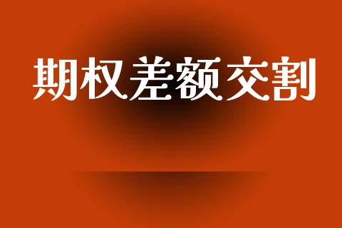 期权差额交割_https://m.fsyjjx.cn_期货保证金计算_第1张