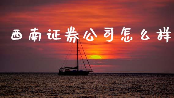 西南证券公司怎么样_https://m.fsyjjx.cn_期货保证金计算_第1张