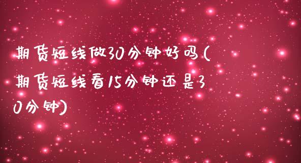 期货短线做30分钟好吗(期货短线看15分钟还是30分钟)_https://m.fsyjjx.cn_期货如何开户_第1张