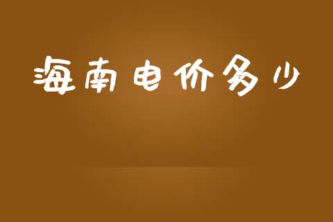 海南电价多少_https://m.fsyjjx.cn_股指期货保证金_第1张