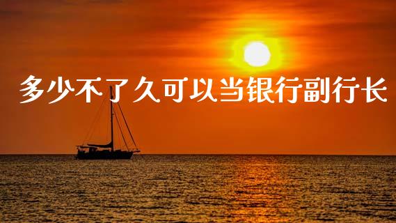 多少不了久可以当银行副行长_https://m.fsyjjx.cn_期货保证金_第1张