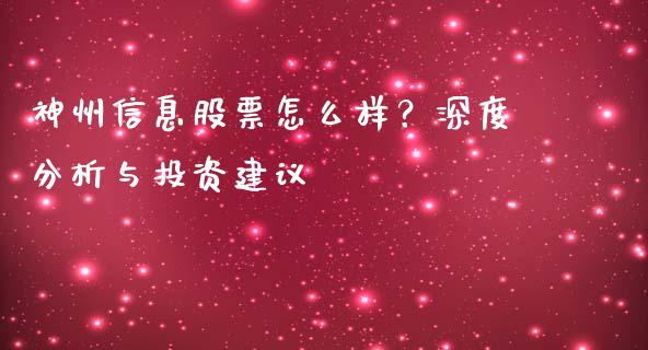 神州信息股票怎么样？深度分析与投资建议_https://m.fsyjjx.cn_期货如何开户_第1张