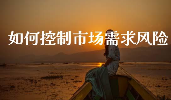 如何控制市场需求风险_https://m.fsyjjx.cn_期货保证金计算_第1张