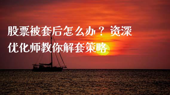 股票被套后怎么办? 资深优化师教你解套策略_期货保证金计算_第1张_期货如何开户_期货保证金_期货保证金计算_股指期货保证金 股票被套后怎么办? 资深优化师教你解套策略_https://m.fsyjjx.cn_期货保证金计算_第1张