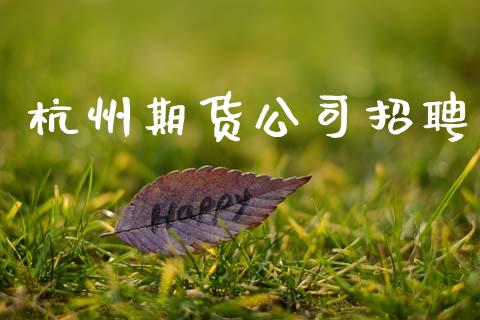 杭州期货公司招聘_https://m.fsyjjx.cn_期货保证金计算_第1张
