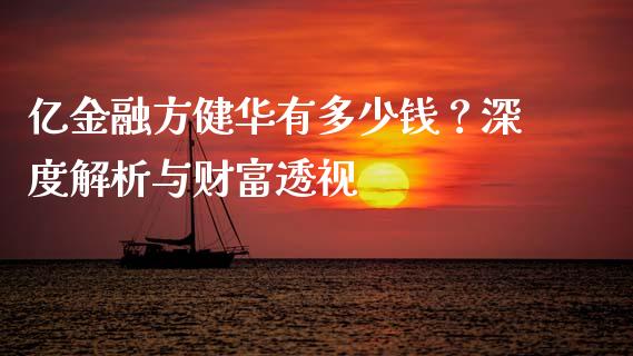亿金融方健华有多少钱？深度解析与财富透视_https://m.fsyjjx.cn_期货保证金计算_第1张