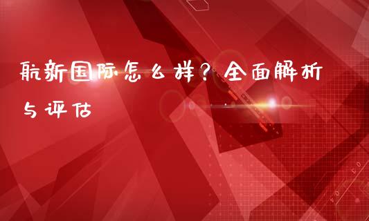 航新国际怎么样？全面解析与评估_https://m.fsyjjx.cn_股指期货保证金_第1张