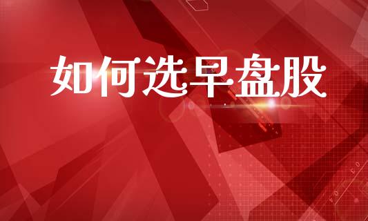 如何选早盘股_https://m.fsyjjx.cn_股指期货保证金_第1张