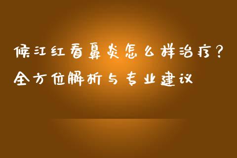 候江红看鼻炎怎么样治疗?全方位解析与专业建议_股指期货保证金_第1张_期货如何开户_期货保证金_期货保证金计算_股指期货保证金 候江红看鼻炎怎么样治疗?全方位解析与专业建议_https://m.fsyjjx.cn_股指期货保证金_第1张