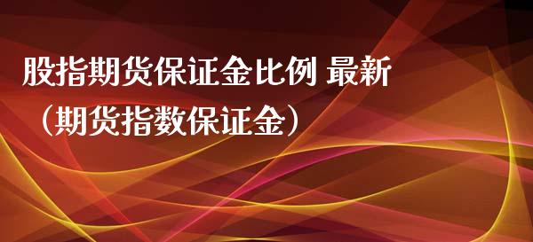 股指期货保证金比例 最新（期货指数保证金）_https://m.fsyjjx.cn_期货保证金计算_第1张